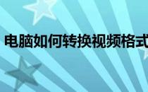 电脑如何转换视频格式（如何转换视频格式）