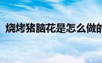 烧烤猪脑花是怎么做的?（烤猪脑花的做法）