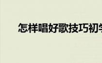 怎样唱好歌技巧初学者（怎样唱好歌）