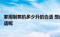 家用制氧机多少升的合适 想问下一般家用制氧机买多少升合适呢