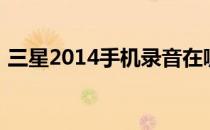 三星2014手机录音在哪里（三星2014手机）