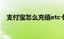 支付宝怎么充值etc卡（支付宝怎么充值）