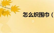 怎么织围巾（怎么织围巾）