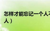 怎样才能忘记一个人不去想他（怎样忘记一个人）