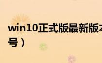 win10正式版最新版本号（win10正式版版本号）