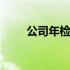 公司年检流程及费用 公司年检流程