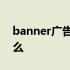 banner广告是什么意思 BANNER广告是什么