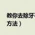 教你去除牙石3种方法（教你去除牙石的3种方法）