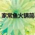 家常鱼火锅简单做法（家常鱼火锅简单做法）