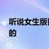 听说女生版抖音谁唱的 抖音听说女生版谁唱的