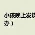 小孩晚上发烧怎么办才好（小孩晚上发烧怎么办）
