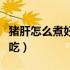 猪肝怎么煮好吃又嫩给宝宝吃（猪肝怎么煮好吃）