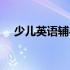 少儿英语辅导班课程表（少儿英语辅导）