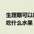 生理期可以吃什么东西缓解疼痛 生理期可以吃什么水果