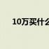 10万买什么车好二手（10万买什么车）