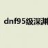 dnf95级深渊怎么开启 dnf95级深渊刷哪里