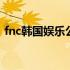 fnc韩国娱乐公司 韩国的fnc公司有哪些艺人