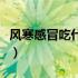 风寒感冒吃什么药效果好（风寒感冒吃什么药）