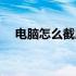 电脑怎么截屏操作（电脑怎么截屏图片）