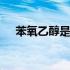 苯氧乙醇是酒精做的吗 苯氧乙醇是酒精