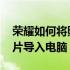 荣耀如何将照片导入电脑文件 荣耀如何将照片导入电脑