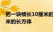 把一块棱长10厘米的正方体铁块锻造成40厘米的长方体