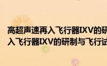 高超声速再入飞行器IXV的研制与飞行试验(关于高超声速再入飞行器IXV的研制与飞行试验简述)
