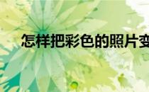 怎样把彩色的照片变成黑白色 彩色照片