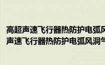 高超声速飞行器热防护电弧风洞气动加热试验技术(关于高超声速飞行器热防护电弧风洞气动加热试验技术简述)