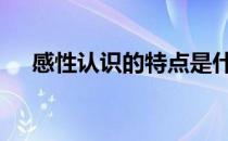 感性认识的特点是什么 感性认识的特点