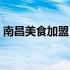 南昌美食加盟（南昌加盟小吃店加盟费多少）