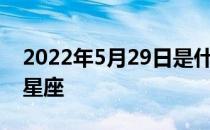 2022年5月29日是什么星座 5月29日是什么星座