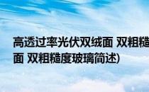高透过率光伏双绒面 双粗糙度玻璃(关于高透过率光伏双绒面 双粗糙度玻璃简述)