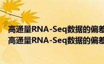 高通量RNA-Seq数据的偏差建模和差异表达基因识别(关于高通量RNA-Seq数据的偏差建模和差异表达基因识别简述)