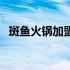 斑鱼火锅加盟店（斑鱼火锅加盟店怎么样）