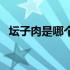 坛子肉是哪个省的特产（坛子肉是什么肉）
