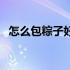 怎么包粽子好吃又实惠（怎么包粽子好吃）