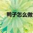 鸭子怎么做好吃川菜（鸭子怎么做好吃）