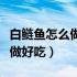 白鲢鱼怎么做好吃又简单家常的（白鲢鱼怎么做好吃）