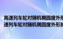 高速列车轮对随机椭圆度外形扩展机理与评价的研究(关于高速列车轮对随机椭圆度外形扩展机理与评价的研究简述)