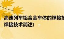 高速列车铝合金车体的焊接技术(关于高速列车铝合金车体的焊接技术简述)