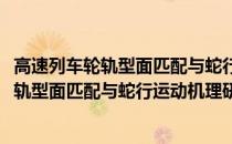高速列车轮轨型面匹配与蛇行运动机理研究(关于高速列车轮轨型面匹配与蛇行运动机理研究简述)