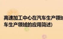 高速加工中心在汽车生产领域的应用(关于高速加工中心在汽车生产领域的应用简述)