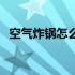 空气炸锅怎么用才正确（空气炸锅怎么用）