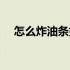 怎么炸油条好吃家常做法（怎么炸油条）