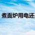 煮面炉用电还是用煤气好呢（煮面炉怎么用）