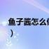鱼子酱怎么做?（鱼子酱的做法怎么做才好吃）
