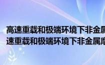 高速重载和极端环境下非金属摩擦副承载与润滑机理(关于高速重载和极端环境下非金属摩擦副承载与润滑机理简述)
