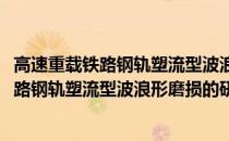 高速重载铁路钢轨塑流型波浪形磨损的研究(关于高速重载铁路钢轨塑流型波浪形磨损的研究简述)