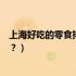 上海好吃的零食排行榜（上海零食品牌排行榜有哪些品牌呢？）
